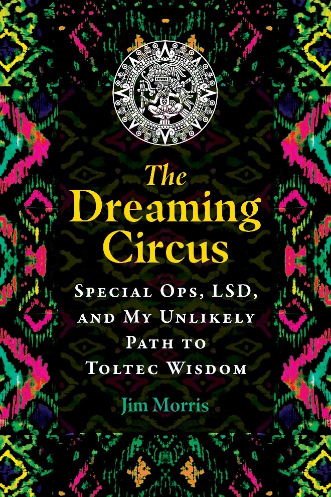 Jim Morris Book Cvr Picture2 THE DREAMING CIRCUS: Special Ops, LSD, and My Unlikely Path To Toltec Wisdom book cover